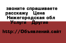 звоните спрашиваете расскажу › Цена ­ 100 - Нижегородская обл. Услуги » Другие   